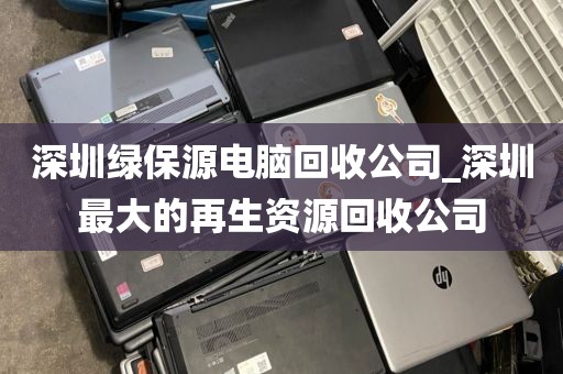 深圳绿保源电脑回收公司_深圳最大的再生资源回收公司