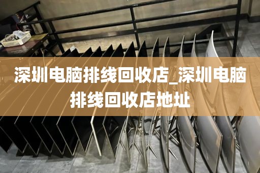 深圳电脑排线回收店_深圳电脑排线回收店地址