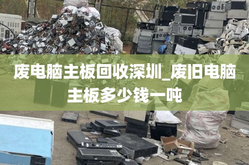 废电脑主板回收深圳_废旧电脑主板多少钱一吨