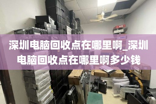 深圳电脑回收点在哪里啊_深圳电脑回收点在哪里啊多少钱