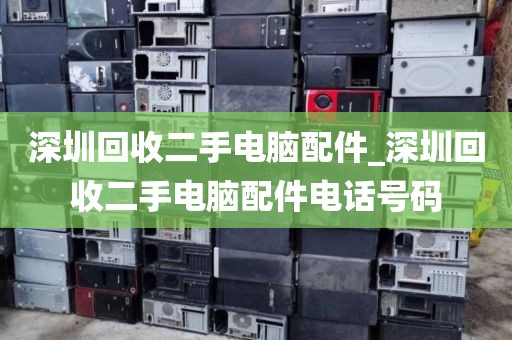 深圳回收二手电脑配件_深圳回收二手电脑配件电话号码