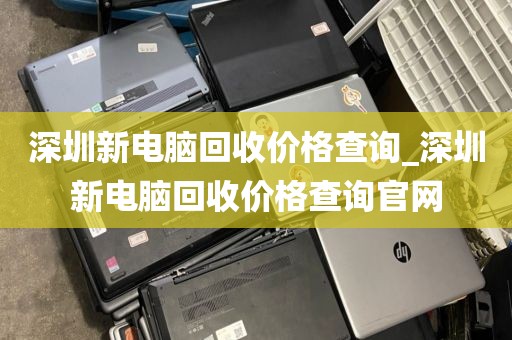 深圳新电脑回收价格查询_深圳新电脑回收价格查询官网