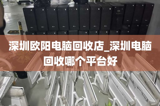 深圳欧阳电脑回收店_深圳电脑回收哪个平台好