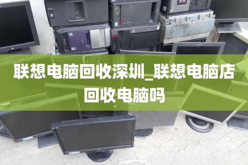 联想电脑回收深圳_联想电脑店回收电脑吗