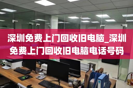 深圳免费上门回收旧电脑_深圳免费上门回收旧电脑电话号码