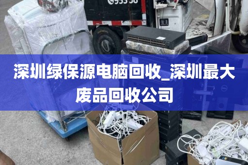 深圳绿保源电脑回收_深圳最大废品回收公司