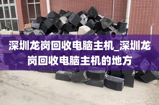 深圳龙岗回收电脑主机_深圳龙岗回收电脑主机的地方