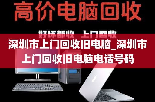 深圳市上门回收旧电脑_深圳市上门回收旧电脑电话号码