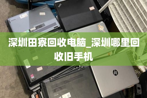 深圳田寮回收电脑_深圳哪里回收旧手机