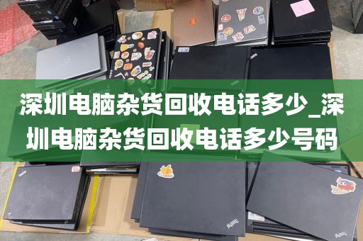 深圳电脑杂货回收电话多少_深圳电脑杂货回收电话多少号码