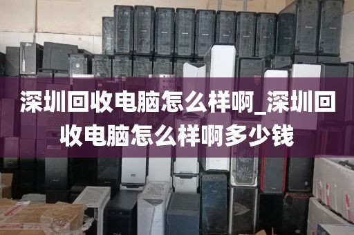 深圳回收电脑怎么样啊_深圳回收电脑怎么样啊多少钱