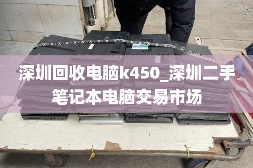 深圳回收电脑k450_深圳二手笔记本电脑交易市场