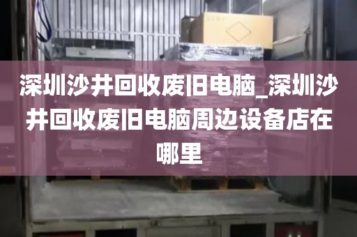 深圳沙井回收废旧电脑_深圳沙井回收废旧电脑周边设备店在哪里