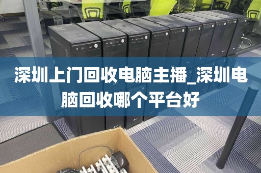 深圳上门回收电脑主播_深圳电脑回收哪个平台好