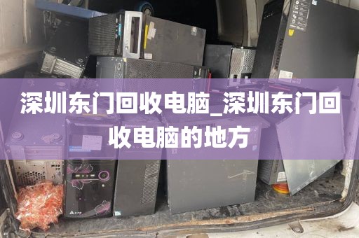 深圳东门回收电脑_深圳东门回收电脑的地方