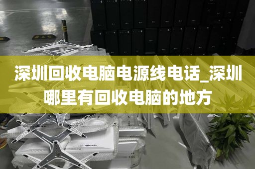 深圳回收电脑电源线电话_深圳哪里有回收电脑的地方