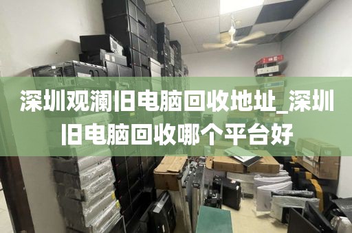 深圳观澜旧电脑回收地址_深圳旧电脑回收哪个平台好