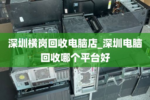 深圳横岗回收电脑店_深圳电脑回收哪个平台好