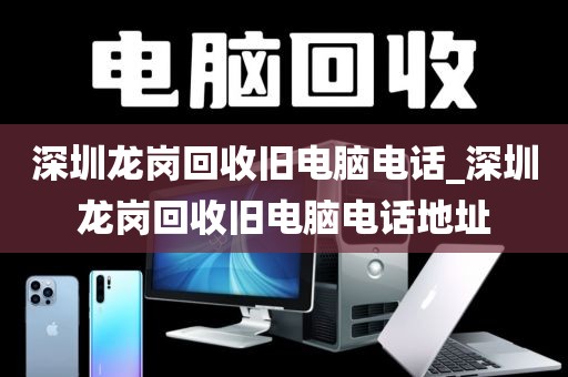 深圳龙岗回收旧电脑电话_深圳龙岗回收旧电脑电话地址