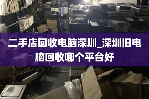 二手店回收电脑深圳_深圳旧电脑回收哪个平台好