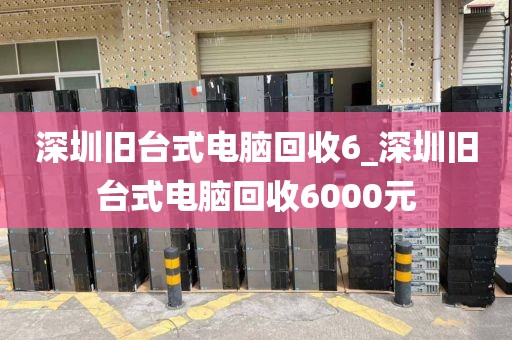 深圳旧台式电脑回收6_深圳旧台式电脑回收6000元