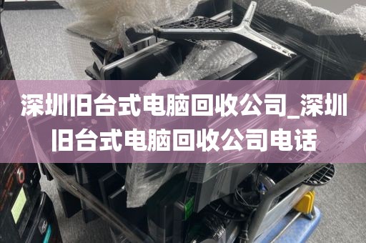 深圳旧台式电脑回收公司_深圳旧台式电脑回收公司电话