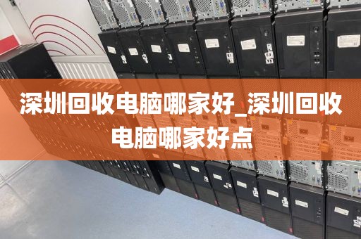 深圳回收电脑哪家好_深圳回收电脑哪家好点