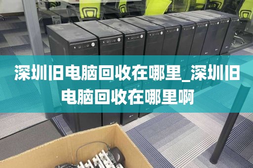 深圳旧电脑回收在哪里_深圳旧电脑回收在哪里啊