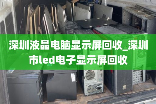 深圳液晶电脑显示屏回收_深圳市led电子显示屏回收