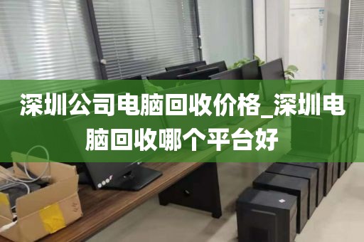 深圳公司电脑回收价格_深圳电脑回收哪个平台好