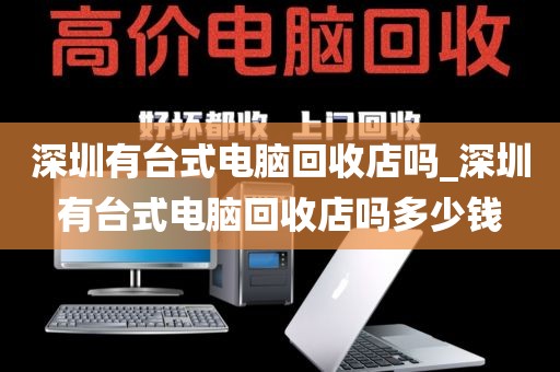 深圳有台式电脑回收店吗_深圳有台式电脑回收店吗多少钱