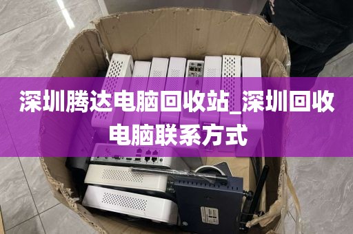 深圳腾达电脑回收站_深圳回收电脑联系方式