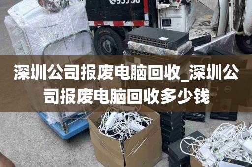 深圳公司报废电脑回收_深圳公司报废电脑回收多少钱