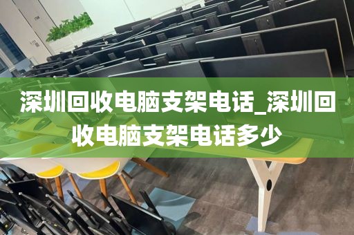 深圳回收电脑支架电话_深圳回收电脑支架电话多少