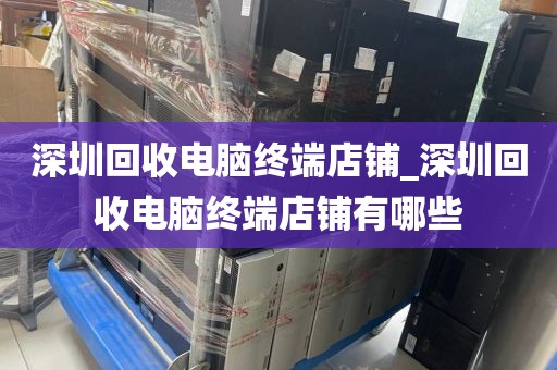 深圳回收电脑终端店铺_深圳回收电脑终端店铺有哪些