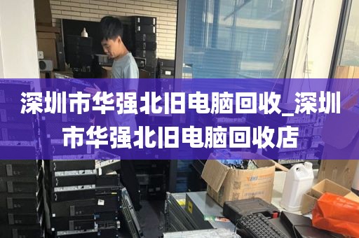 深圳市华强北旧电脑回收_深圳市华强北旧电脑回收店