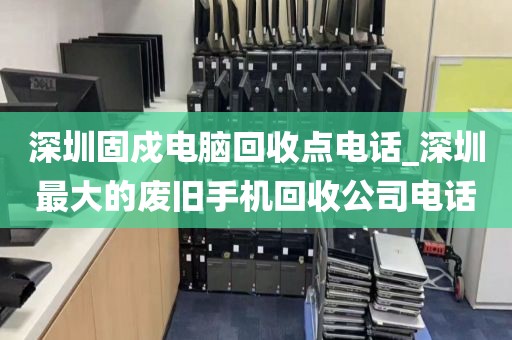 深圳固戍电脑回收点电话_深圳最大的废旧手机回收公司电话