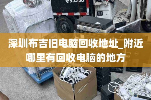 深圳布吉旧电脑回收地址_附近哪里有回收电脑的地方