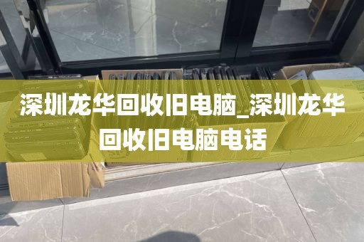 深圳龙华回收旧电脑_深圳龙华回收旧电脑电话