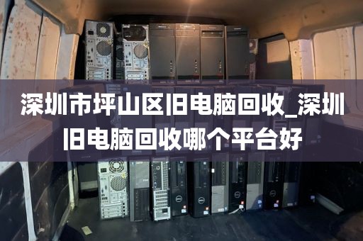 深圳市坪山区旧电脑回收_深圳旧电脑回收哪个平台好