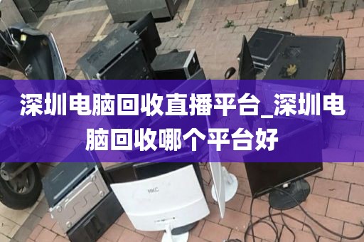 深圳电脑回收直播平台_深圳电脑回收哪个平台好